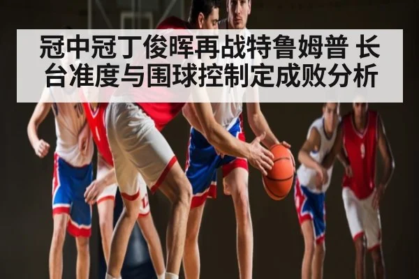 冠中冠丁俊晖再战特鲁姆普 长台准度与围球控制定成败分析