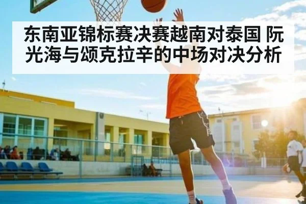 东南亚锦标赛决赛越南对泰国 阮光海与颂克拉辛的中场对决分析