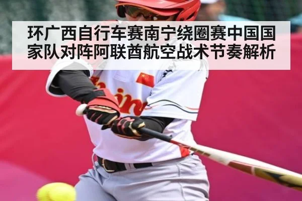 环广西自行车赛南宁绕圈赛中国国家队对阵阿联酋航空战术节奏解析